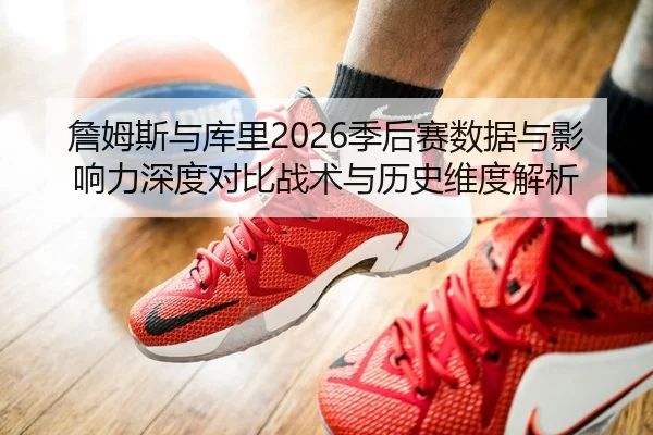 詹姆斯与库里2026季后赛数据与影响力深度对比战术与历史维度解析